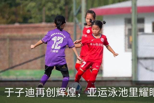 于子迪再创辉煌，亚运泳池里耀眼夺金！